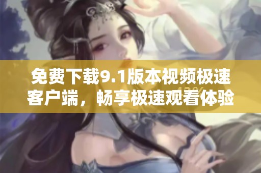 免费下载9.1版本视频极速客户端，畅享极速观看体验