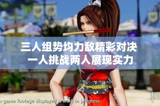 三人组势均力敌精彩对决 一人挑战两人展现实力