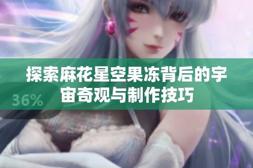 探索麻花星空果冻背后的宇宙奇观与制作技巧