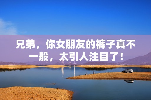 兄弟，你女朋友的裤子真不一般，太引人注目了！
