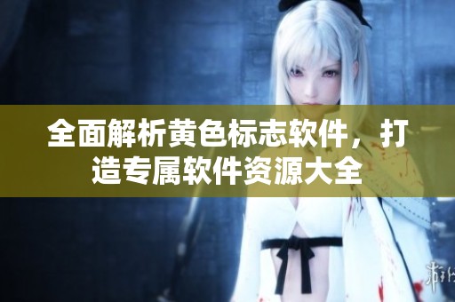 全面解析黄色标志软件，打造专属软件资源大全