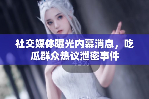 社交媒体曝光内幕消息，吃瓜群众热议泄密事件