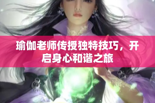 瑜伽老师传授独特技巧，开启身心和谐之旅