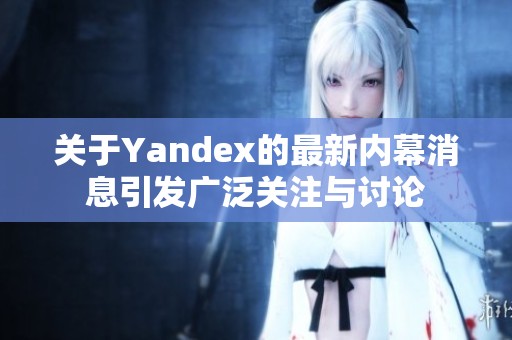 关于Yandex的最新内幕消息引发广泛关注与讨论