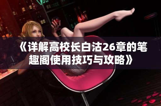 《详解高校长白沽26章的笔趣阁使用技巧与攻略》