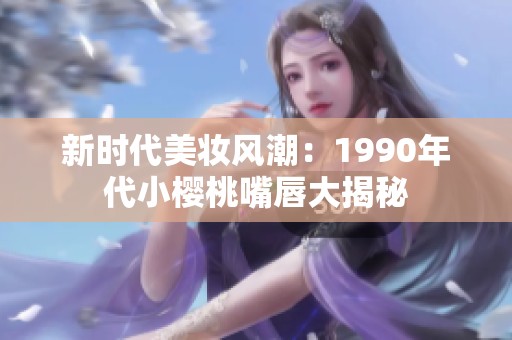 新时代美妆风潮：1990年代小樱桃嘴唇大揭秘