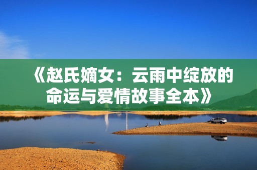 《赵氏嫡女：云雨中绽放的命运与爱情故事全本》