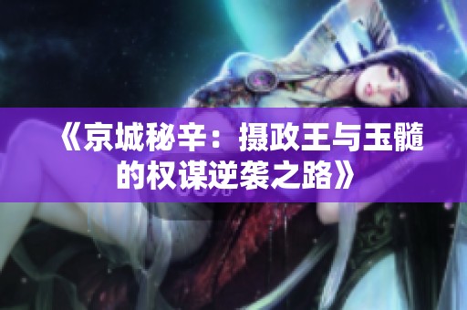《京城秘辛：摄政王与玉髓的权谋逆袭之路》