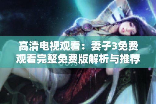 高清电视观看：妻子3免费观看完整免费版解析与推荐