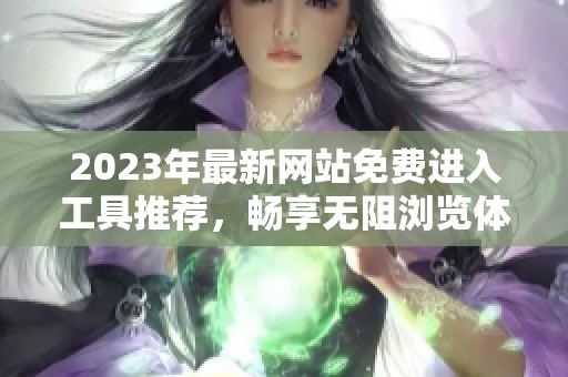 2023年最新网站免费进入工具推荐，畅享无阻浏览体验