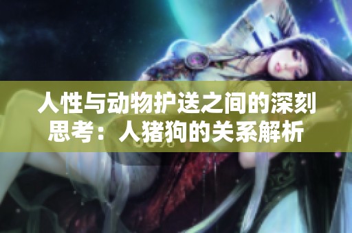 人性与动物护送之间的深刻思考：人猪狗的关系解析