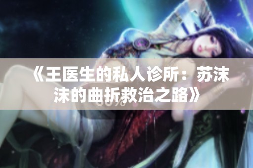 《王医生的私人诊所：苏沫沫的曲折救治之路》