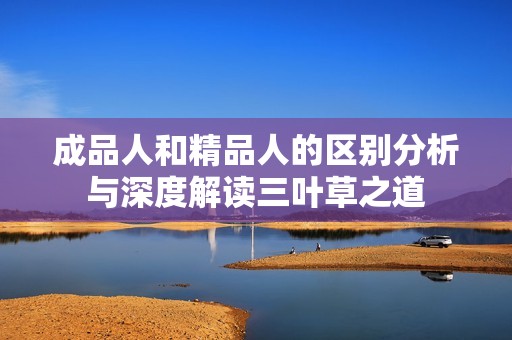 成品人和精品人的区别分析与深度解读三叶草之道