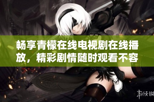 畅享青檬在线电视剧在线播放，精彩剧情随时观看不容错过