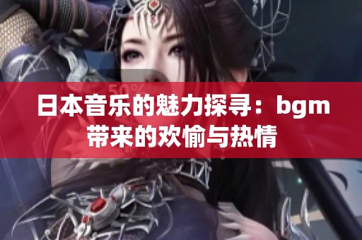 日本音乐的魅力探寻：bgm带来的欢愉与热情