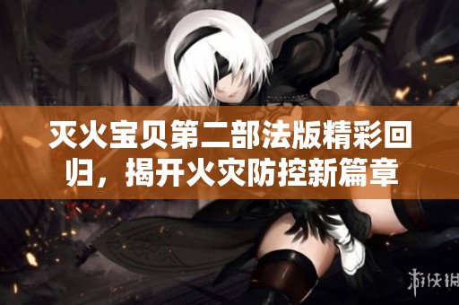 灭火宝贝第二部法版精彩回归，揭开火灾防控新篇章