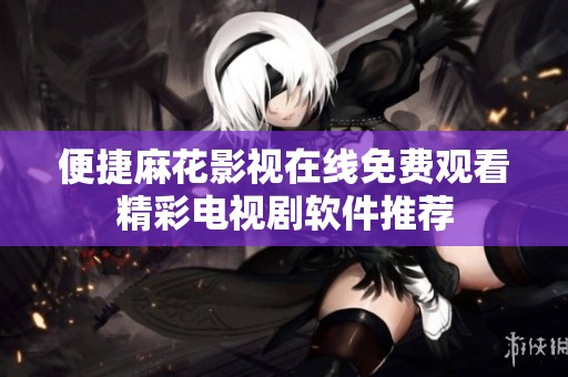 便捷麻花影视在线免费观看精彩电视剧软件推荐