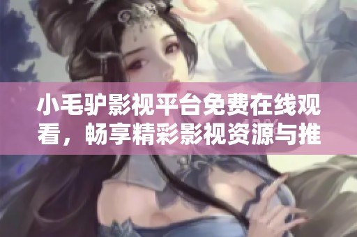 小毛驴影视平台免费在线观看，畅享精彩影视资源与推荐