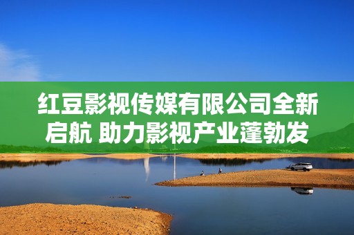 红豆影视传媒有限公司全新启航 助力影视产业蓬勃发展