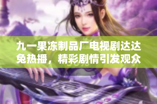 九一果冻制品厂电视剧达达兔热播，精彩剧情引发观众讨论