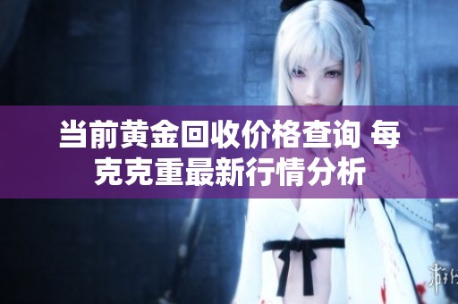 当前黄金回收价格查询 每克克重最新行情分析