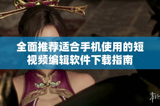 全面推荐适合手机使用的短视频编辑软件下载指南