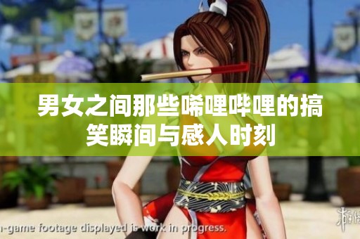 男女之间那些唏哩哔哩的搞笑瞬间与感人时刻