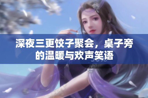 深夜三更饺子聚会，桌子旁的温暖与欢声笑语