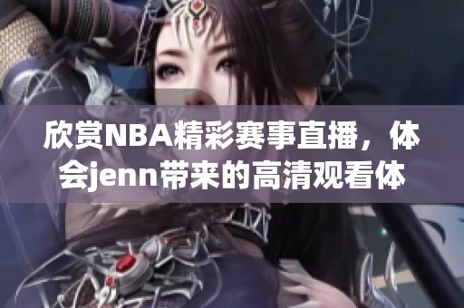 欣赏NBA精彩赛事直播，体会jenn带来的高清观看体验