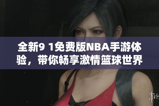 全新9 1免费版NBA手游体验，带你畅享激情篮球世界