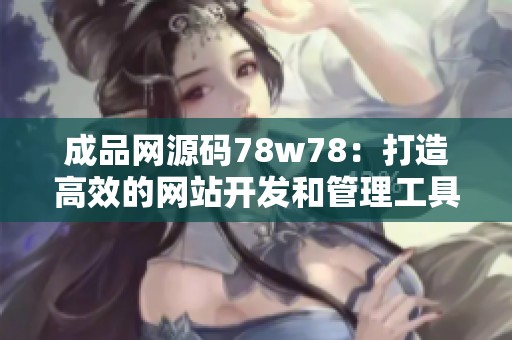 成品网源码78w78：打造高效的网站开发和管理工具