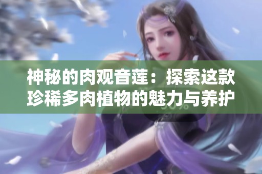 神秘的肉观音莲：探索这款珍稀多肉植物的魅力与养护技巧