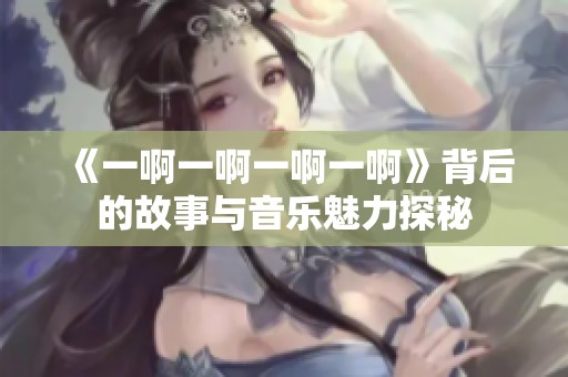 《一啊一啊一啊一啊》背后的故事与音乐魅力探秘