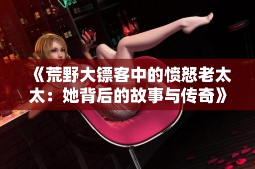 《荒野大镖客中的愤怒老太太：她背后的故事与传奇》
