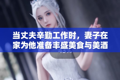 当丈夫辛勤工作时，妻子在家为他准备丰盛美食与美酒
