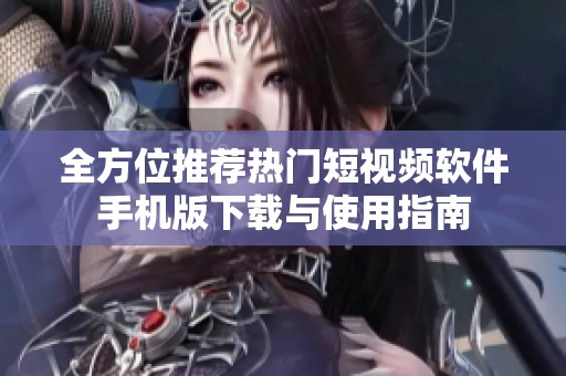 全方位推荐热门短视频软件手机版下载与使用指南