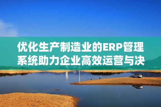 优化生产制造业的ERP管理系统助力企业高效运营与决策