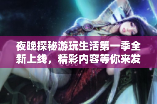 夜晚探秘游玩生活第一季全新上线，精彩内容等你来发现