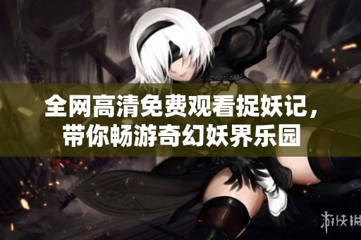 全网高清免费观看捉妖记，带你畅游奇幻妖界乐园