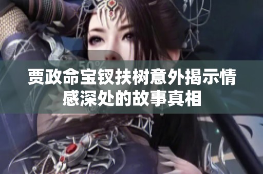 贾政命宝钗扶树意外揭示情感深处的故事真相