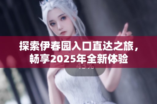 探索伊春园入口直达之旅，畅享2025年全新体验