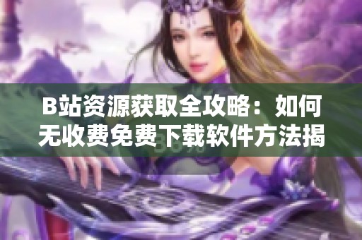 B站资源获取全攻略：如何无收费免费下载软件方法揭秘