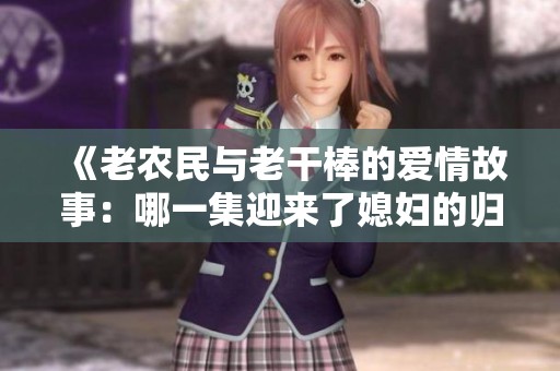 《老农民与老干棒的爱情故事：哪一集迎来了媳妇的归来》