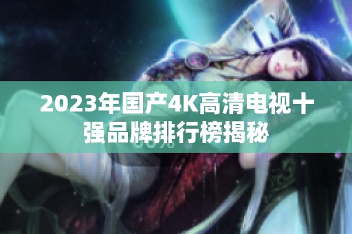 2023年国产4K高清电视十强品牌排行榜揭秘