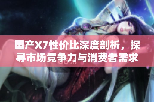 国产X7性价比深度剖析，探寻市场竞争力与消费者需求
