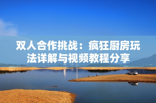 双人合作挑战：疯狂厨房玩法详解与视频教程分享