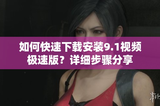 如何快速下载安装9.1视频极速版？详细步骤分享