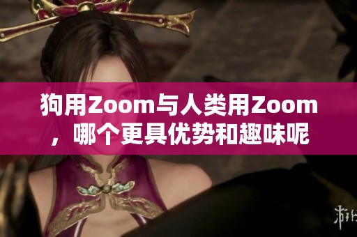 狗用Zoom与人类用Zoom，哪个更具优势和趣味呢
