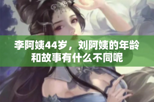 李阿姨44岁，刘阿姨的年龄和故事有什么不同呢