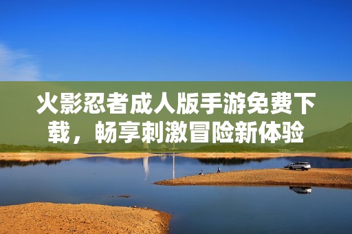 火影忍者成人版手游免费下载，畅享刺激冒险新体验